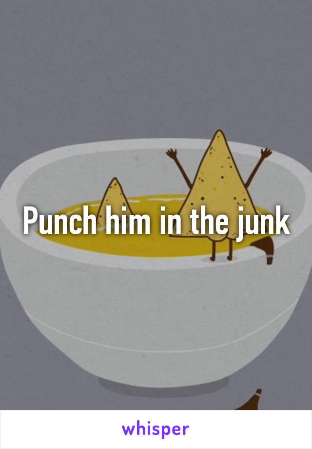Punch him in the junk