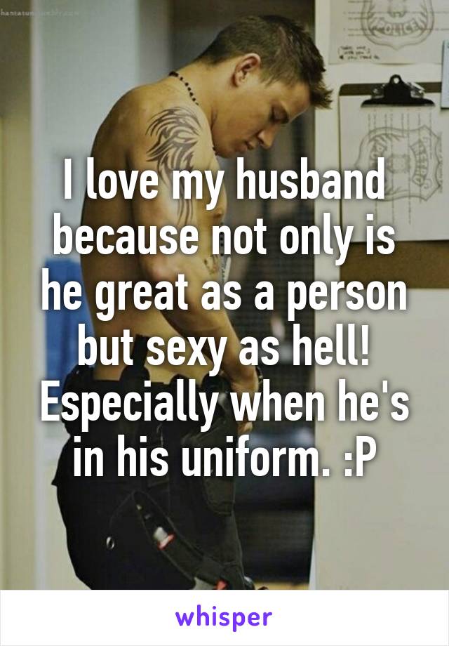 I love my husband because not only is he great as a person but sexy as hell! Especially when he's in his uniform. :P