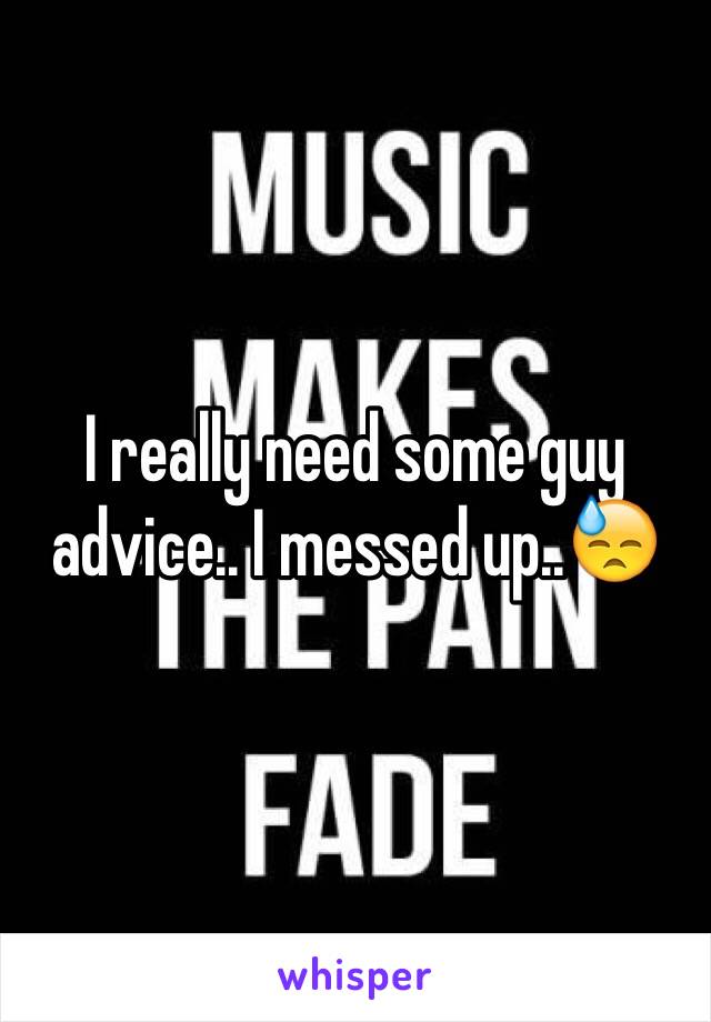 I really need some guy advice.. I messed up..😓