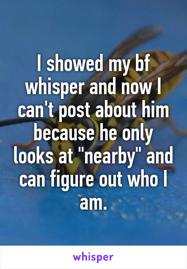 I showed my bf whisper and now I can't post about him because he only looks at "nearby" and can figure out who I am.