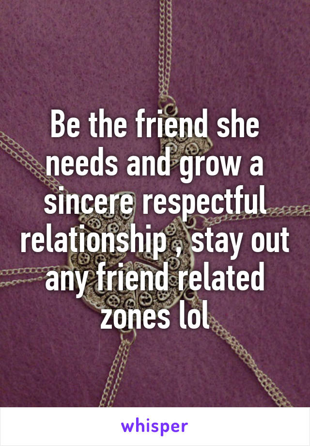 Be the friend she needs and grow a sincere respectful relationship , stay out any friend related zones lol