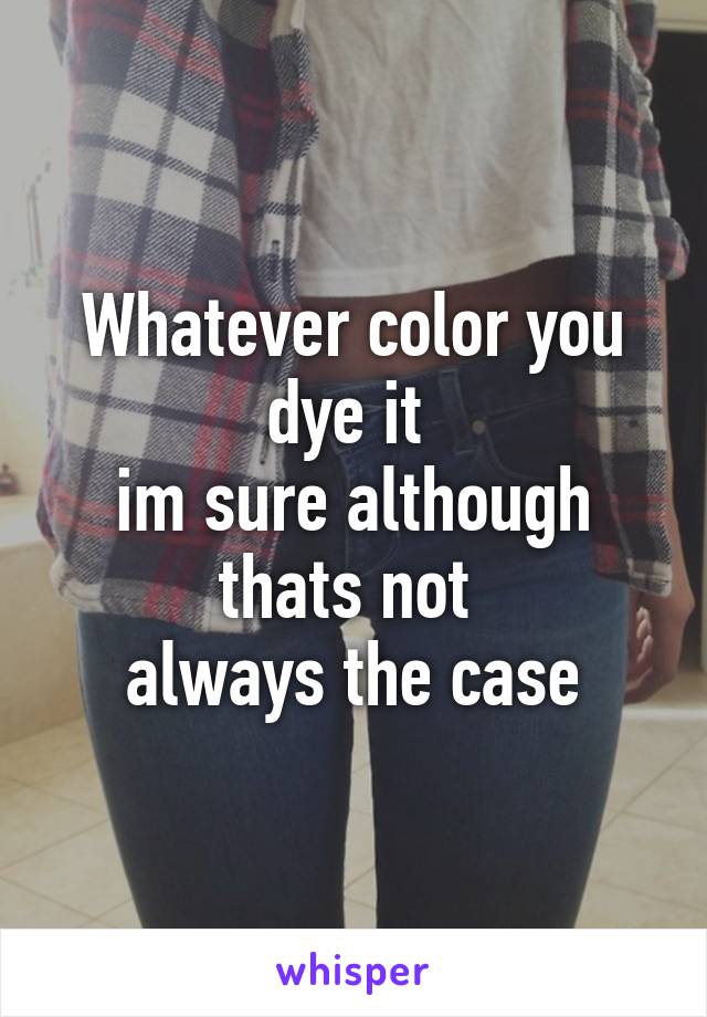 Whatever color you dye it 
im sure although thats not 
always the case