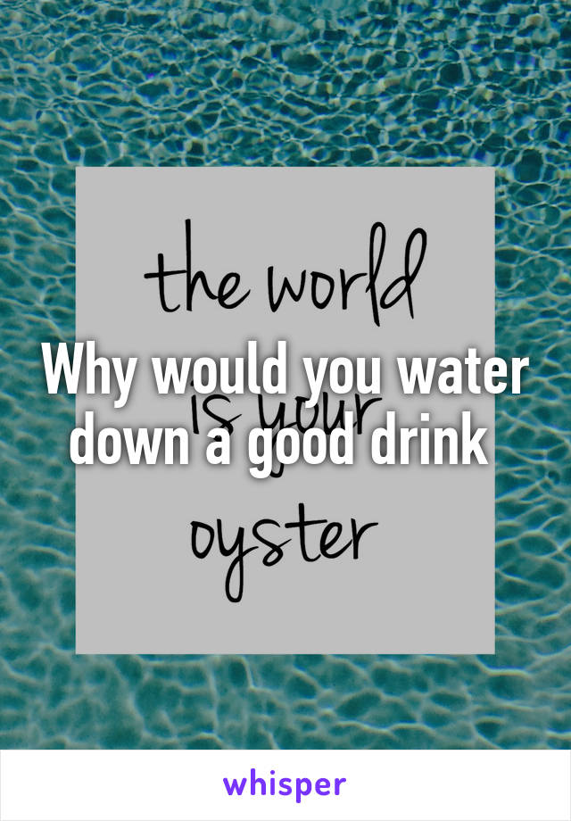 Why would you water down a good drink 