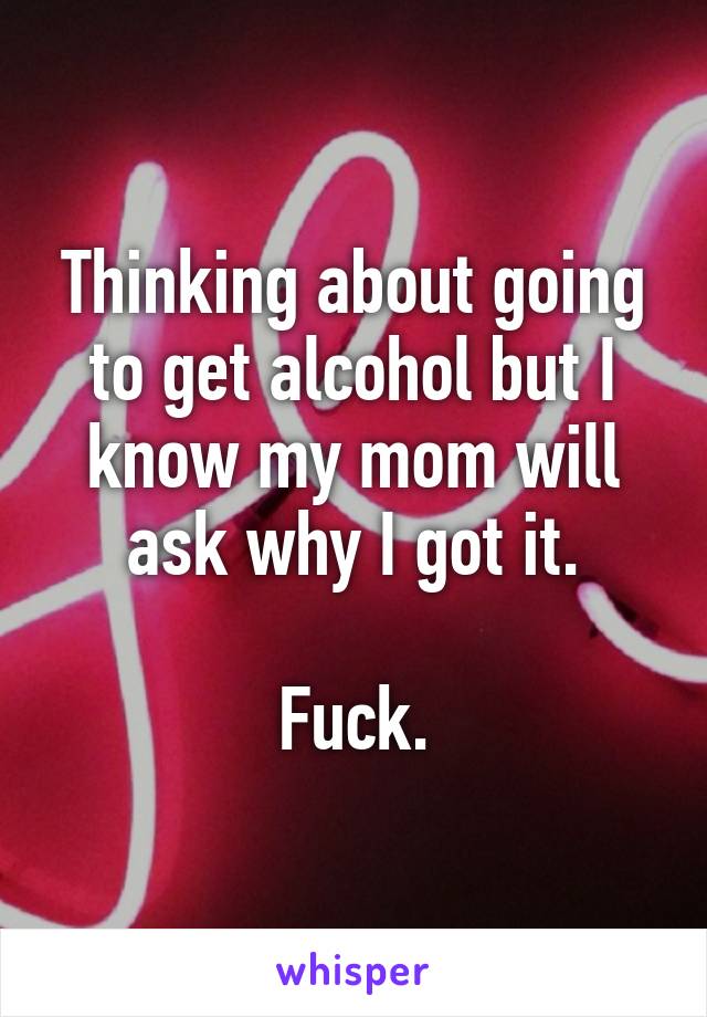 Thinking about going to get alcohol but I know my mom will ask why I got it.

Fuck.