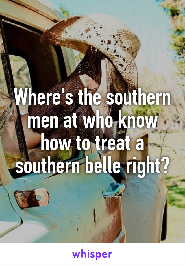 Where's the southern men at who know how to treat a southern belle right?