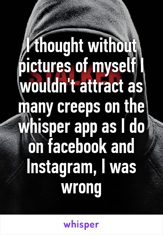I thought without pictures of myself I wouldn't attract as many creeps on the whisper app as I do on facebook and Instagram, I was wrong