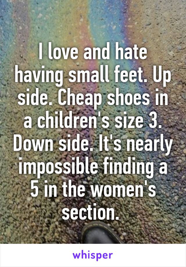 I love and hate having small feet. Up side. Cheap shoes in a children's size 3. Down side. It's nearly impossible finding a 5 in the women's section. 