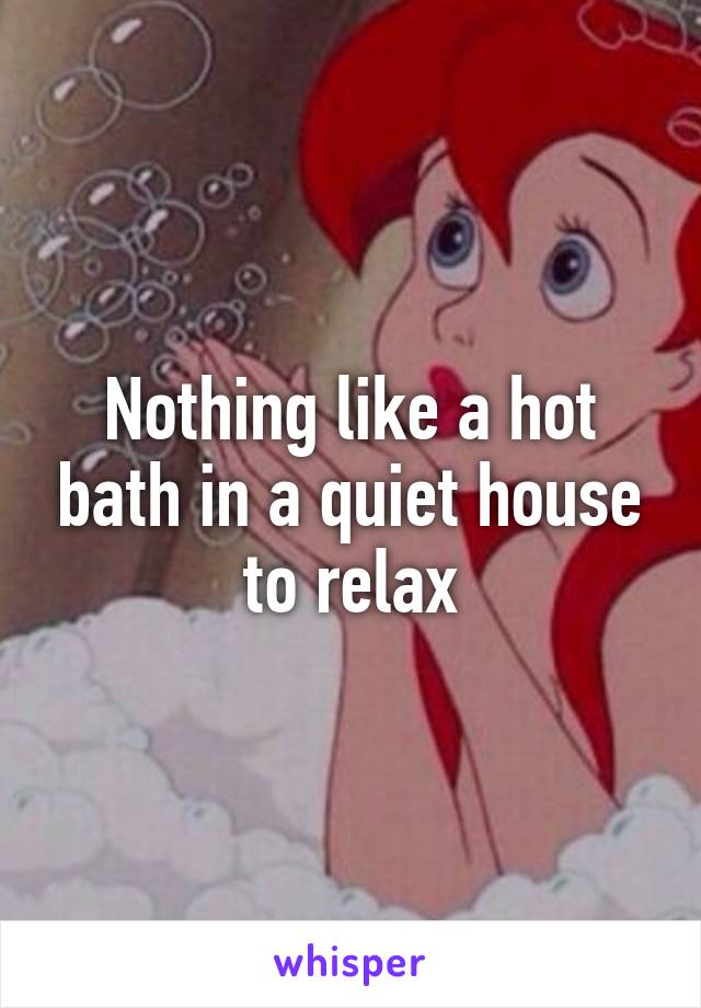 Nothing like a hot bath in a quiet house to relax