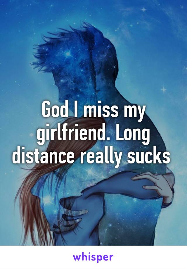 God I miss my girlfriend. Long distance really sucks 