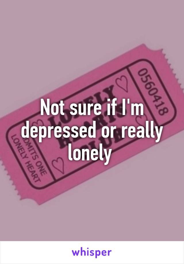 Not sure if I'm depressed or really lonely 