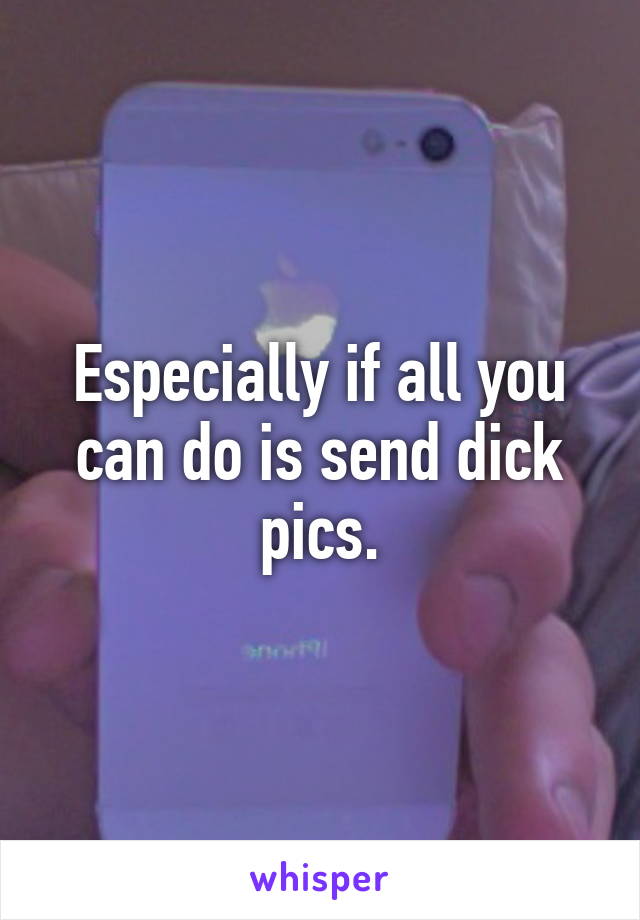 Especially if all you can do is send dick pics.