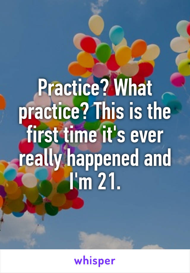 Practice? What practice? This is the first time it's ever really happened and I'm 21.