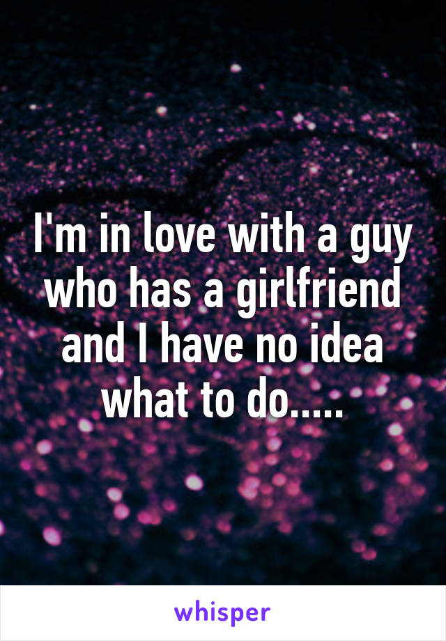 I'm in love with a guy who has a girlfriend and I have no idea what to do.....