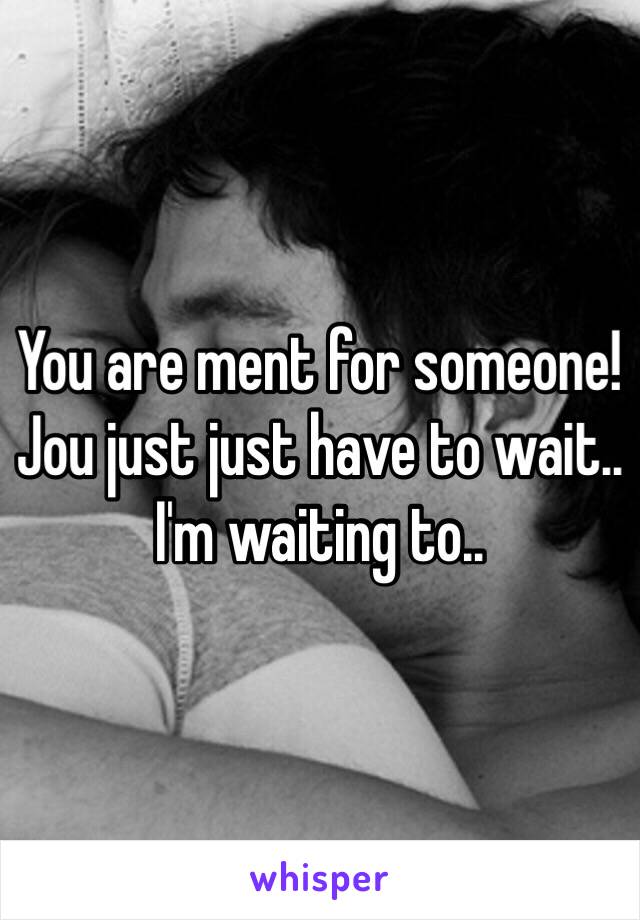 You are ment for someone! Jou just just have to wait.. I'm waiting to..