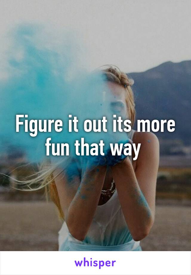 Figure it out its more fun that way 