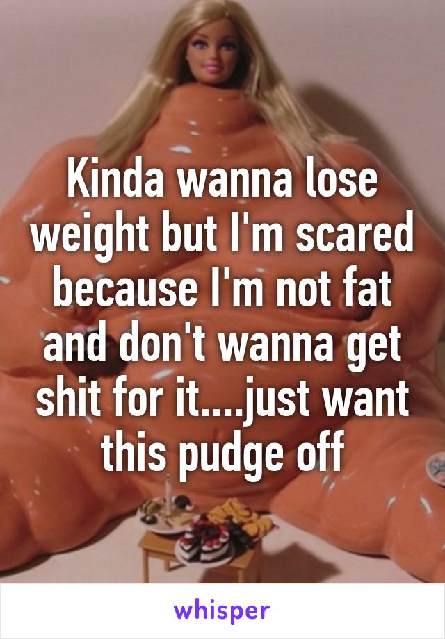 Kinda wanna lose weight but I'm scared because I'm not fat and don't wanna get shit for it....just want this pudge off