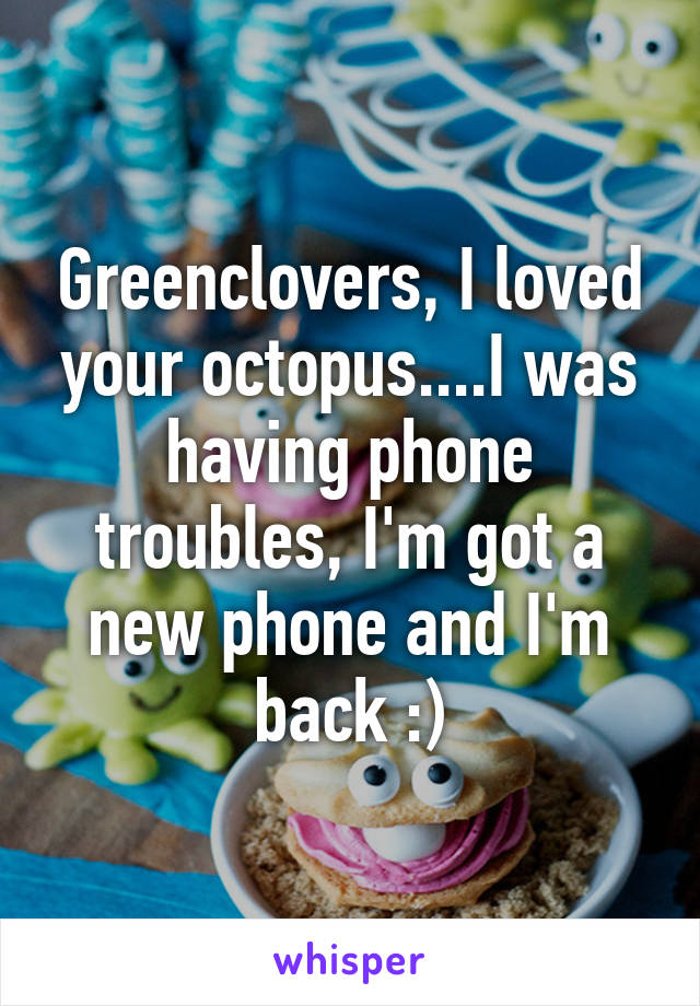 Greenclovers, I loved your octopus....I was having phone troubles, I'm got a new phone and I'm back :)