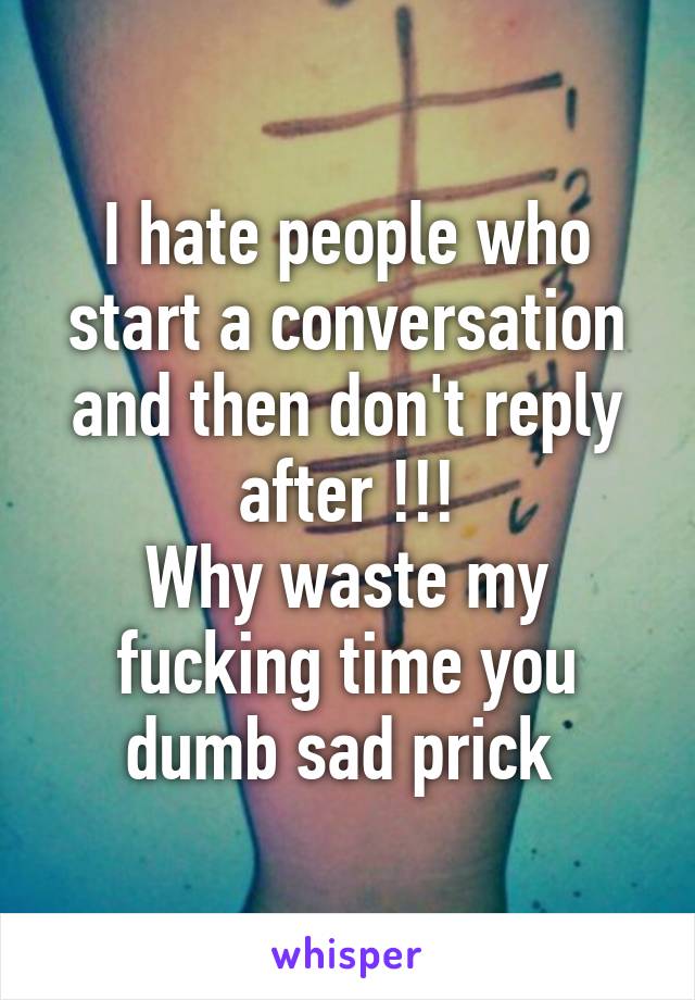 I hate people who start a conversation and then don't reply after !!!
Why waste my fucking time you dumb sad prick 