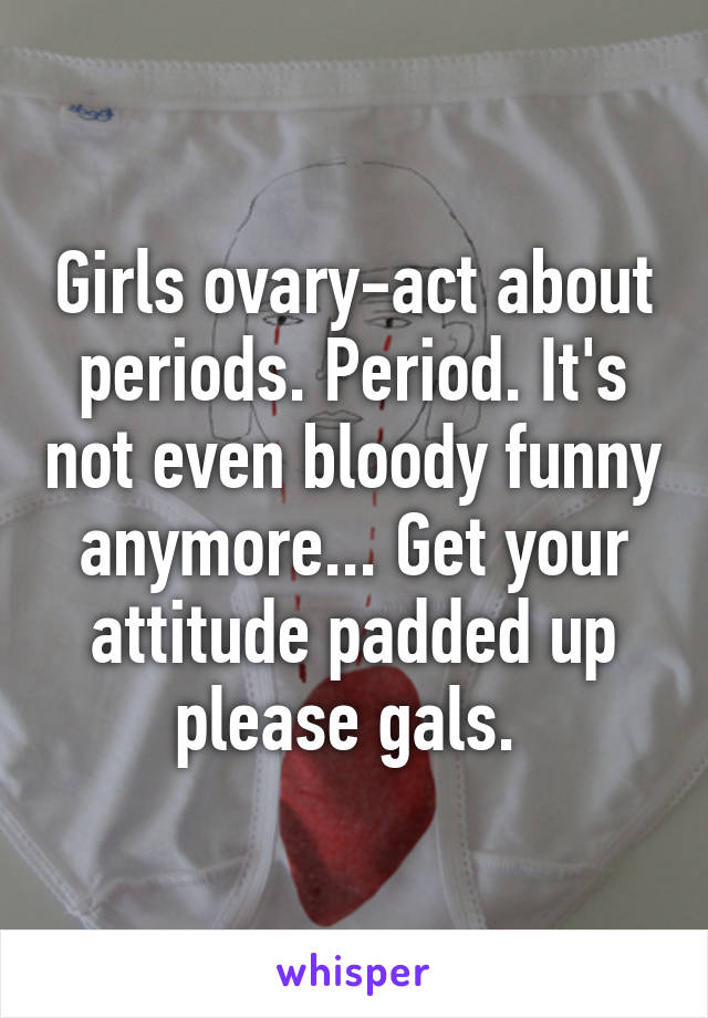 Girls ovary-act about periods. Period. It's not even bloody funny anymore... Get your attitude padded up please gals. 