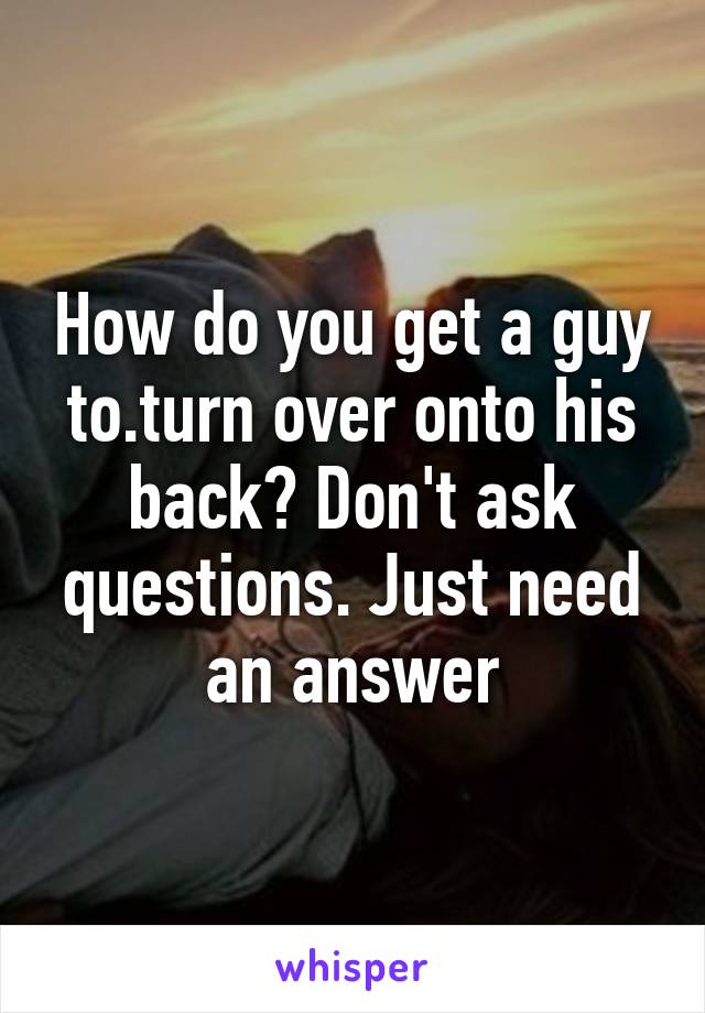 How do you get a guy to.turn over onto his back? Don't ask questions. Just need an answer