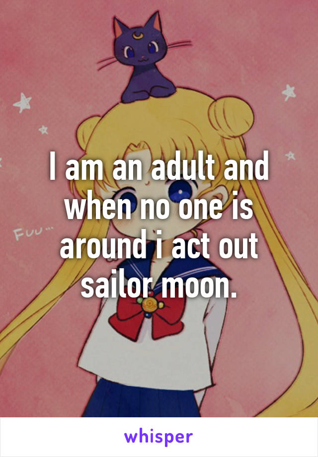 I am an adult and when no one is around i act out sailor moon.