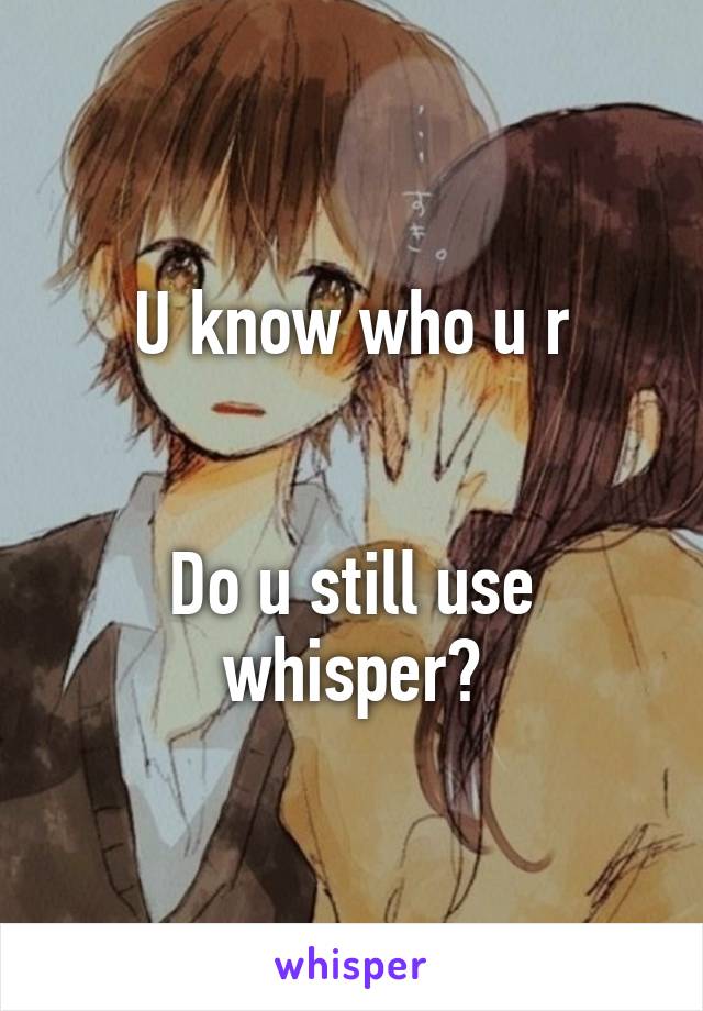 U know who u r


Do u still use whisper?