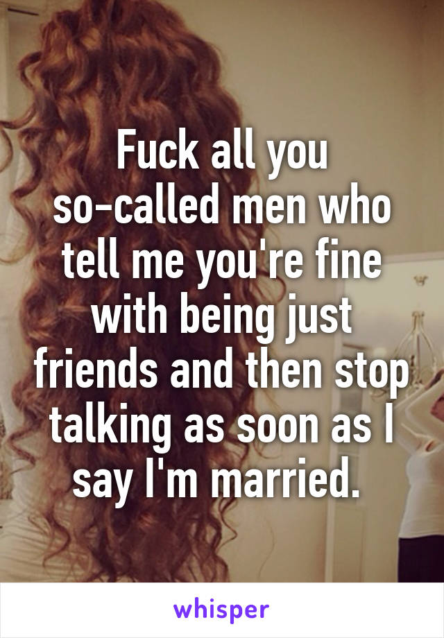 Fuck all you so-called men who tell me you're fine with being just friends and then stop talking as soon as I say I'm married. 