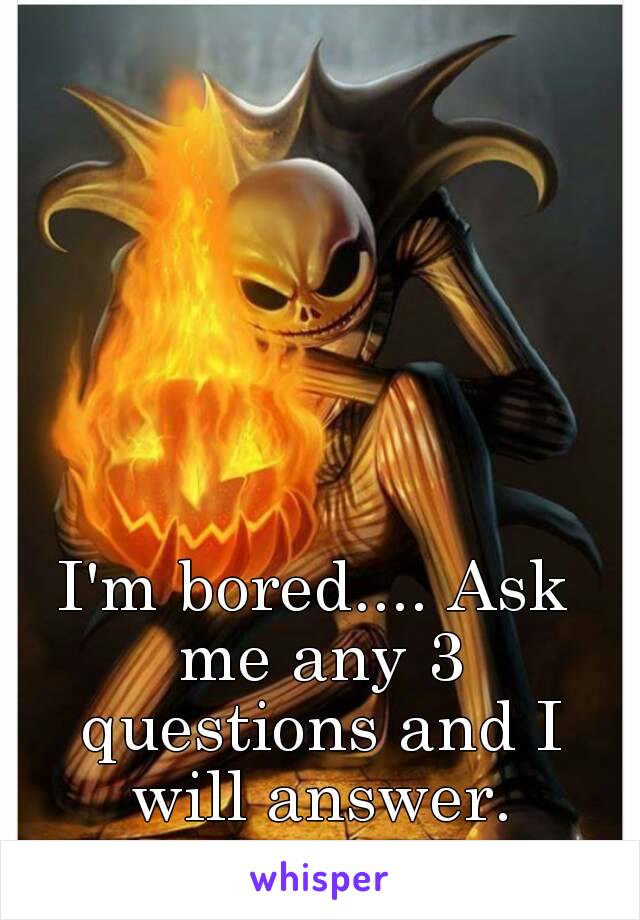 I'm bored.... Ask me any 3 questions and I will answer.