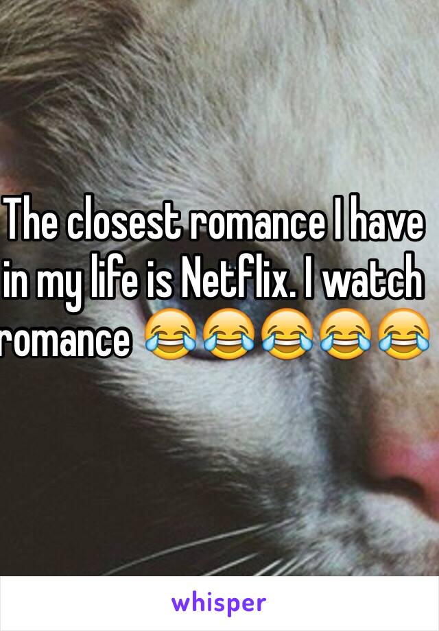 The closest romance I have in my life is Netflix. I watch romance 😂😂😂😂😂 