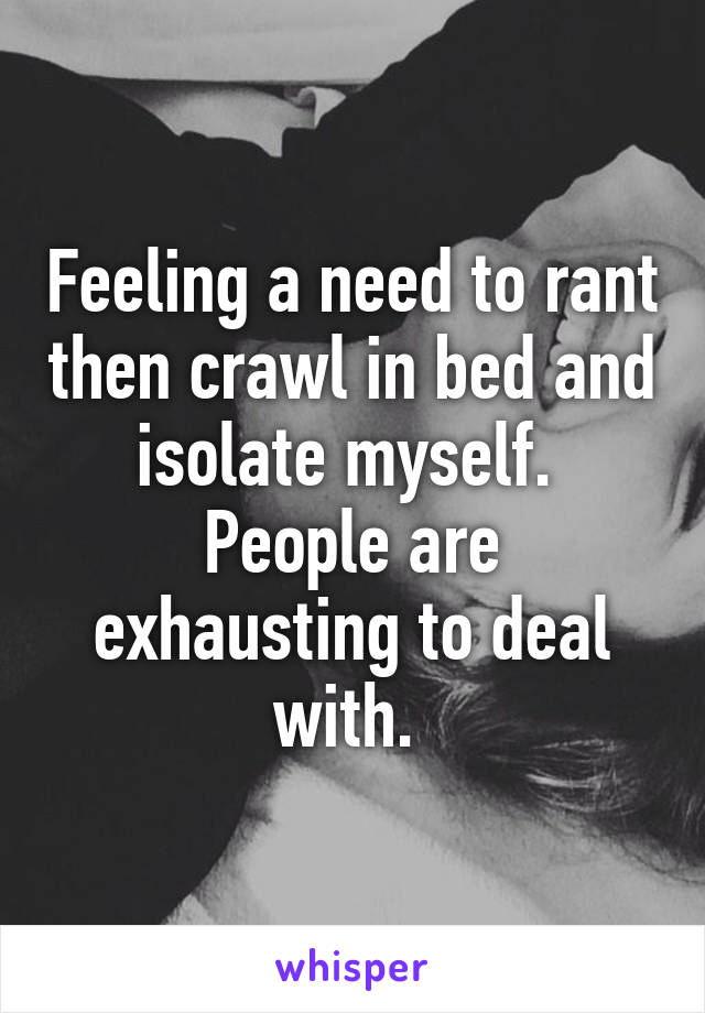 Feeling a need to rant then crawl in bed and isolate myself.  People are exhausting to deal with. 