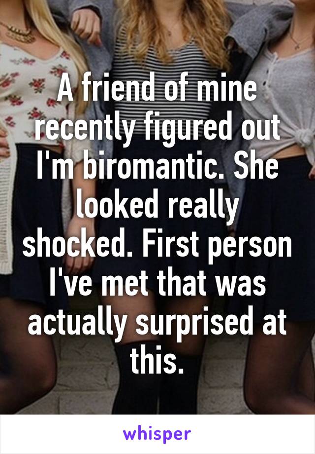 A friend of mine recently figured out I'm biromantic. She looked really shocked. First person I've met that was actually surprised at this.