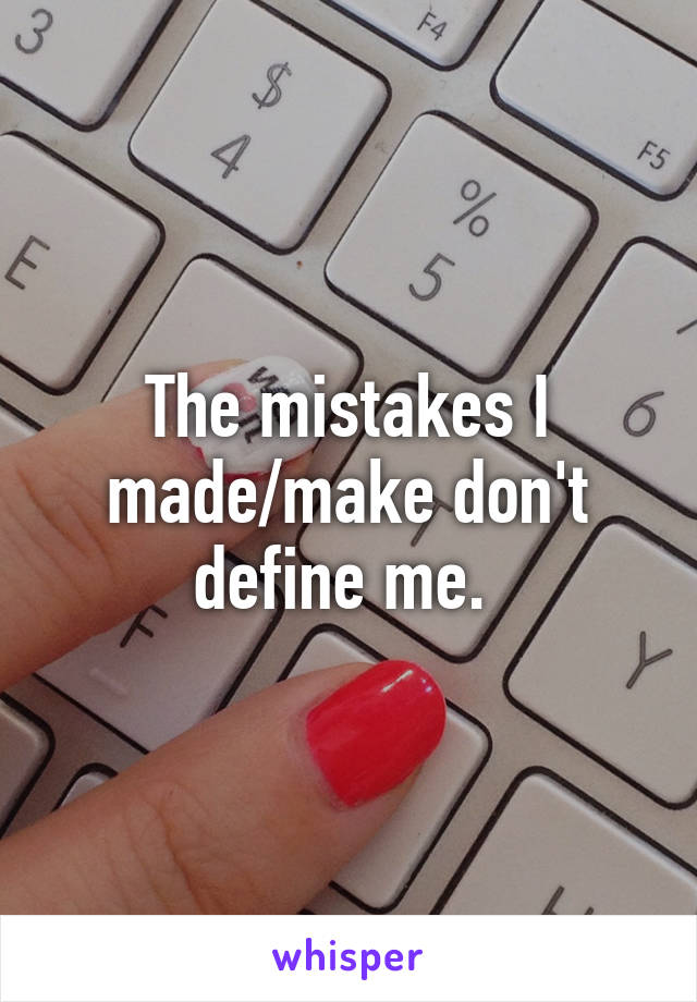 The mistakes I made/make don't define me. 