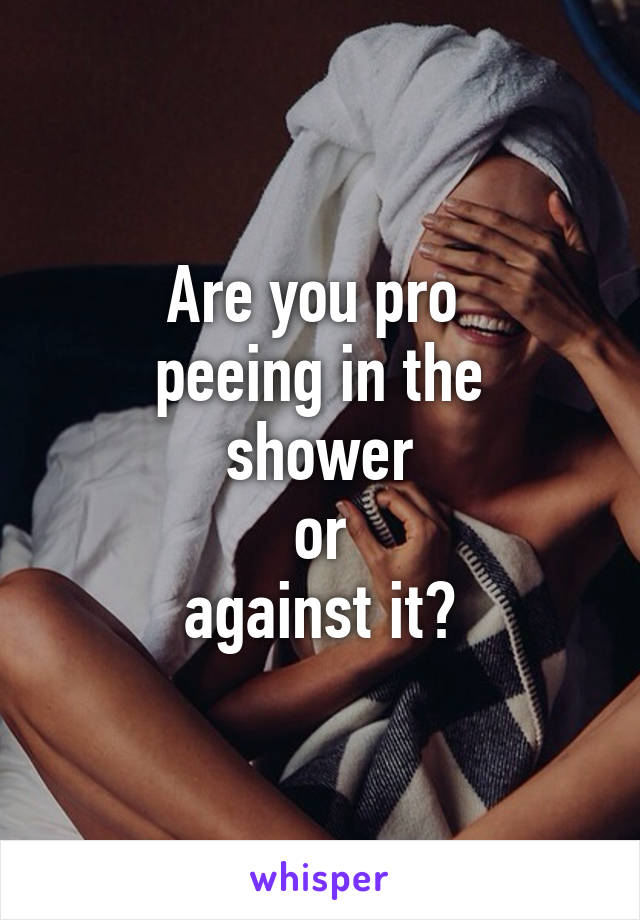 Are you pro 
peeing in the shower
 or 
against it?