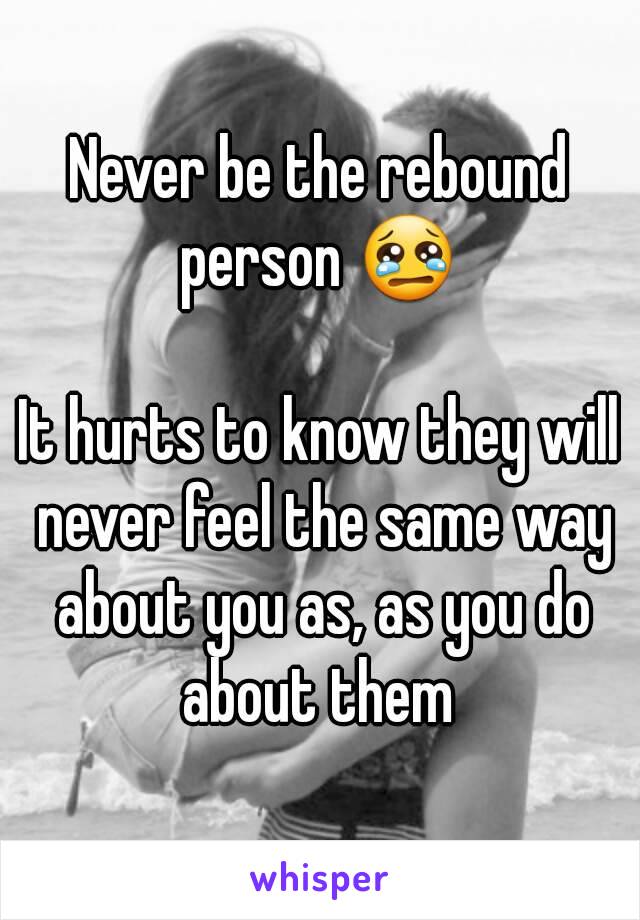 Never be the rebound person 😢 

It hurts to know they will never feel the same way about you as, as you do about them 