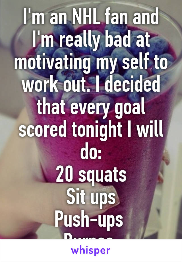 I'm an NHL fan and I'm really bad at motivating my self to work out. I decided that every goal scored tonight I will do:
20 squats
Sit ups
Push-ups 
Burpee 