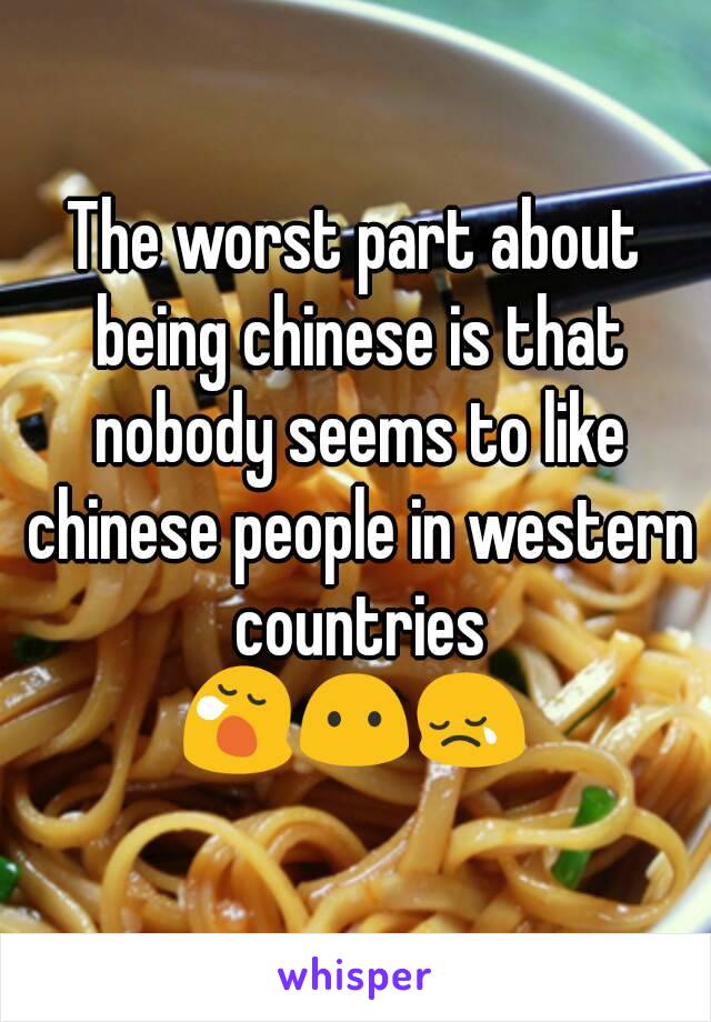 The worst part about being chinese is that nobody seems to like chinese people in western countries
😪😶😢