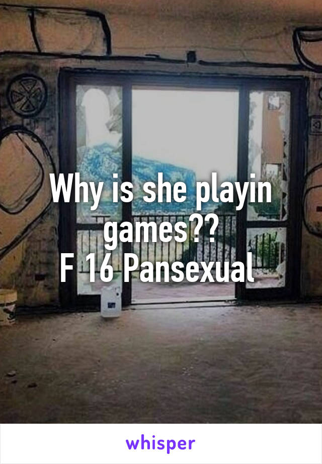 Why is she playin games??
F 16 Pansexual 