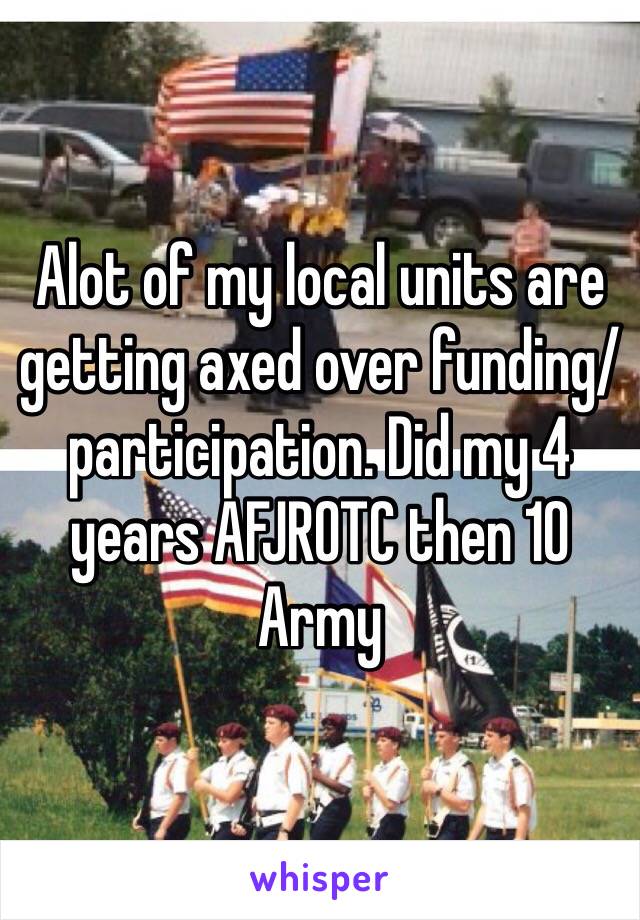 Alot of my local units are getting axed over funding/participation. Did my 4 years AFJROTC then 10 Army