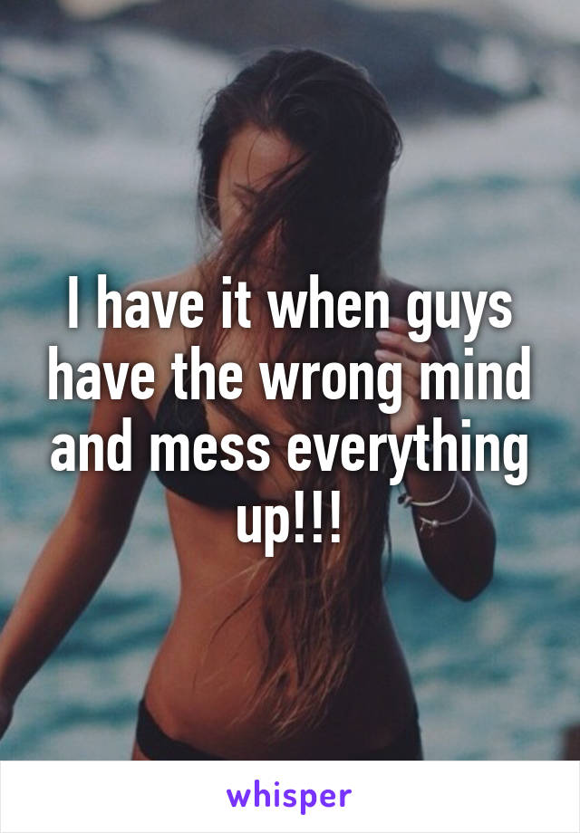 I have it when guys have the wrong mind and mess everything up!!!