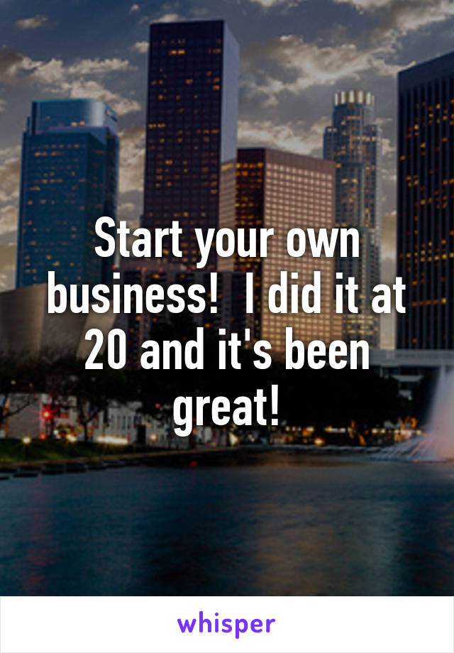 Start your own business!  I did it at 20 and it's been great!
