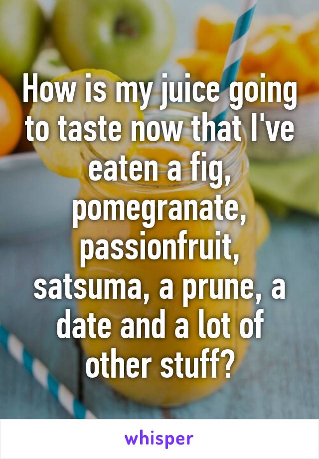 How is my juice going to taste now that I've eaten a fig, pomegranate, passionfruit, satsuma, a prune, a date and a lot of other stuff?