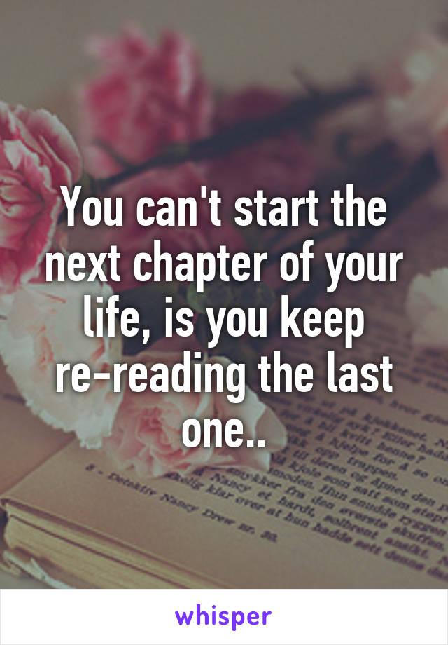 You can't start the next chapter of your life, is you keep re-reading the last one..