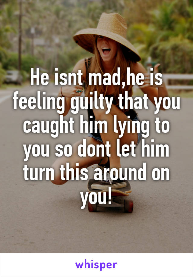 He isnt mad,he is feeling guilty that you caught him lying to you so dont let him turn this around on you!