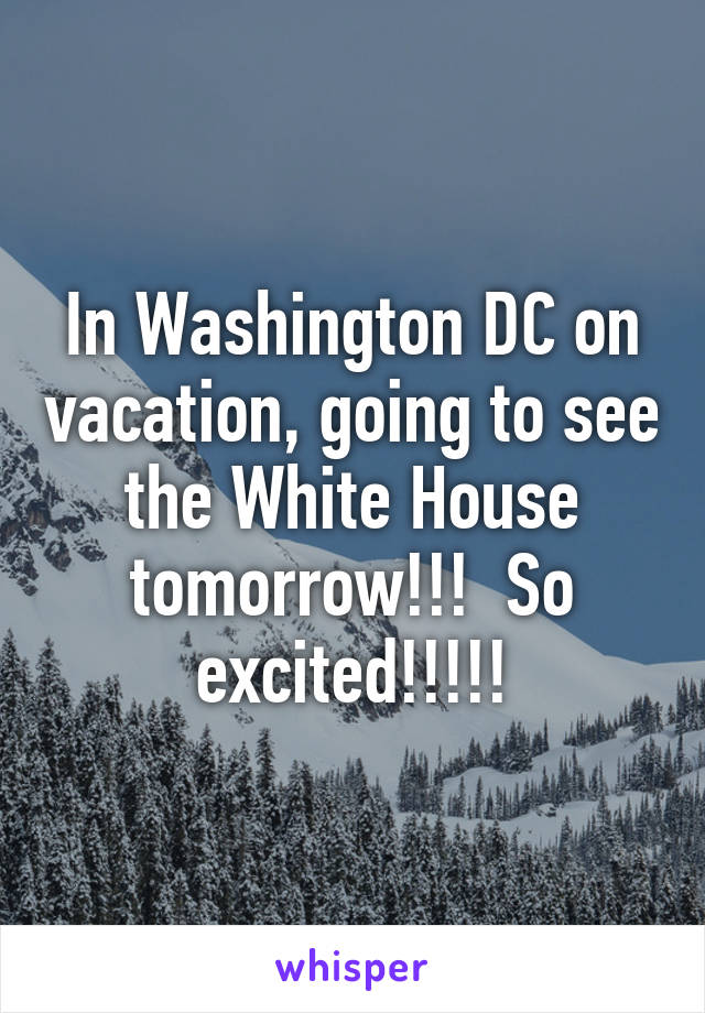 In Washington DC on vacation, going to see the White House tomorrow!!!  So excited!!!!!