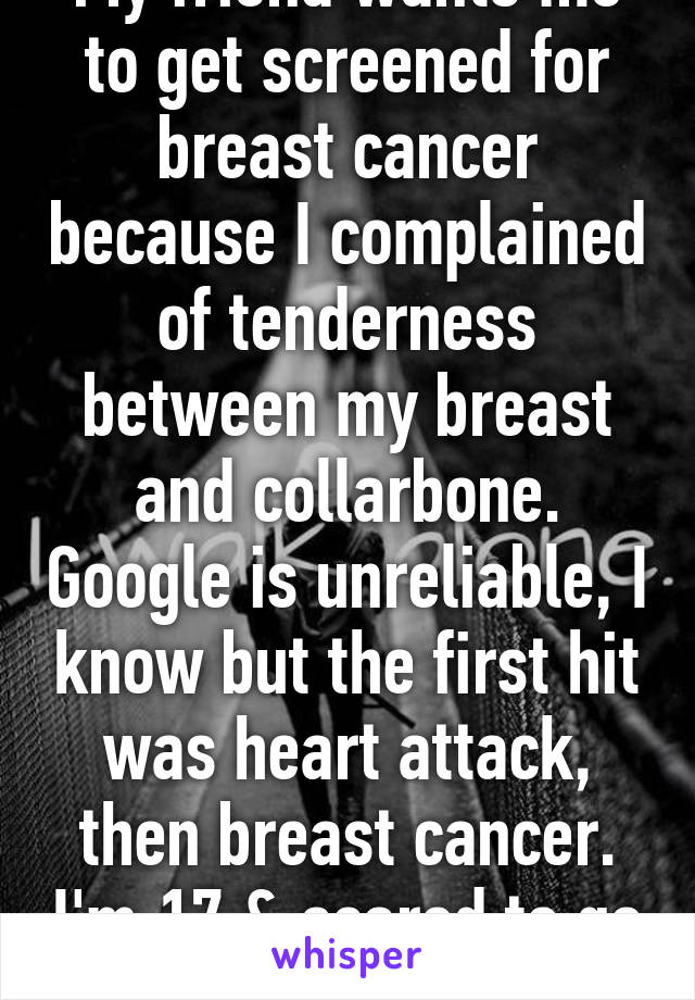 My friend wants me to get screened for breast cancer because I complained of tenderness between my breast and collarbone. Google is unreliable, I know but the first hit was heart attack, then breast cancer. I'm 17 & scared to go to a Dr.