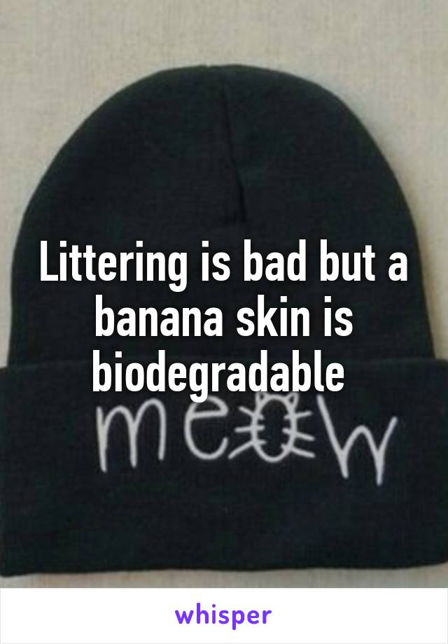 Littering is bad but a banana skin is biodegradable 