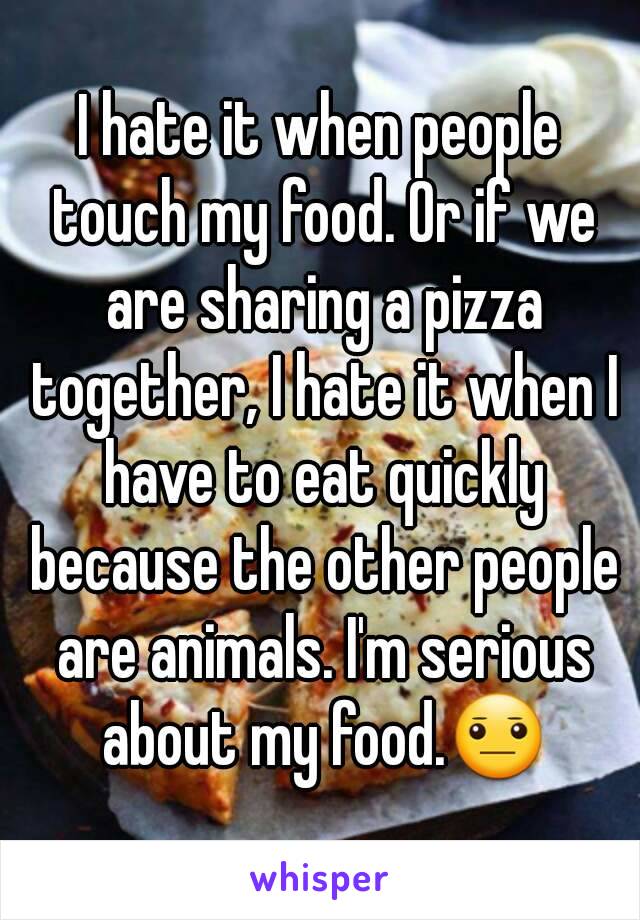 I hate it when people touch my food. Or if we are sharing a pizza together, I hate it when I have to eat quickly because the other people are animals. I'm serious about my food.😐