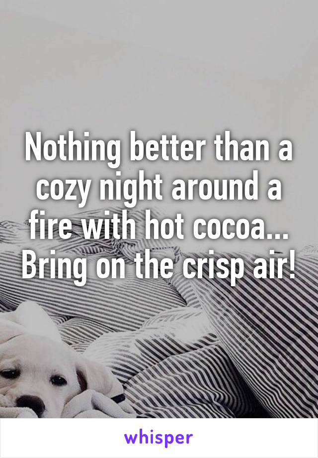 Nothing better than a cozy night around a fire with hot cocoa... Bring on the crisp air! 