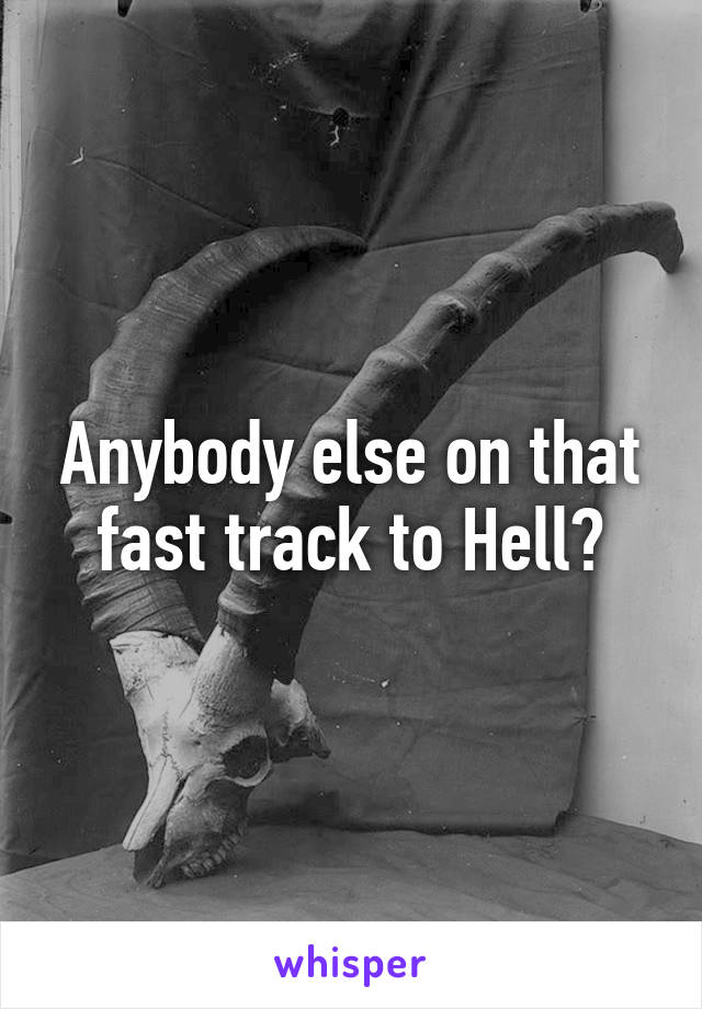 Anybody else on that fast track to Hell?