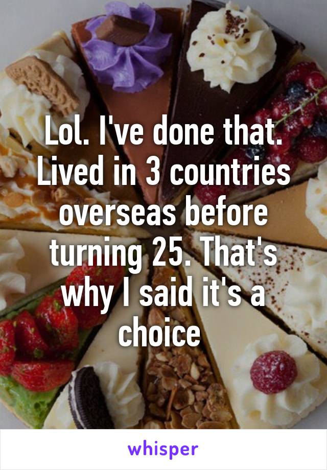 Lol. I've done that. Lived in 3 countries overseas before turning 25. That's why I said it's a choice 